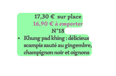 17 30 sur place 16 90 à emporter N 18 Khung pad khing délicieux scampis sauté au gingembre champignon noir et oignons