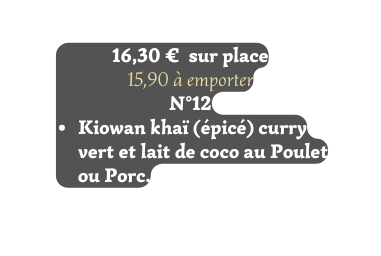 16 30 sur place 15 90 à emporter N 12 Kiowan khaï épicé curry vert et lait de coco au Poulet ou Porc